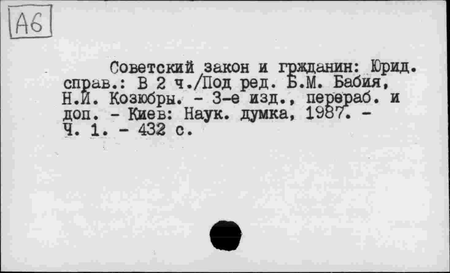 ﻿Советский закон и граданин: Юрид. справ.: В 2 ч.Діод ред. Б.М. Бабия, Н.Й. Козюбры. - 3-є изд., перераб. и доп. - Киев: Наук, думка, 1987. -Ч. 1. - 432 с.